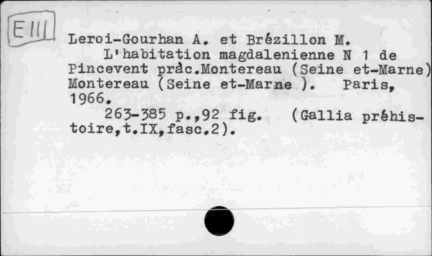 ﻿Leroi-Gourhan A, et Brézillon M.
L'habitation magdalénienne N 1 de Pincevent pràc.Montereau (Seine et-Marne) Montereau (Seine et-Marne ). Paris, 1966.
263-385 p.,92 fig. (Gallia préhistoire, t. IX, fasc.2 ).